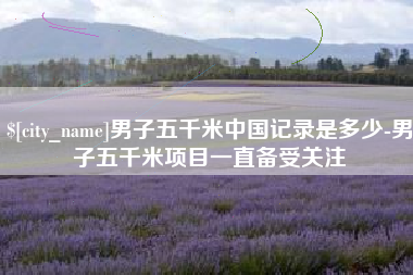 吕梁男子五千米中国记录是多少-男子五千米项目一直备受关注