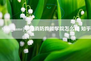 吕梁中国消防救援学院怎么样 知乎