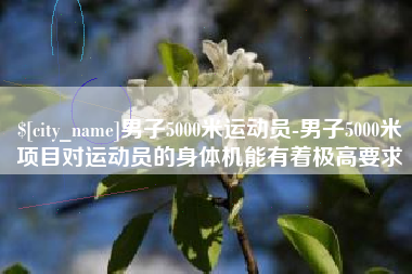 吕梁男子5000米运动员-男子5000米项目对运动员的身体机能有着极高要求