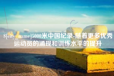 吕梁5000米中国纪录-随着更多优秀运动员的涌现和训练水平的提升