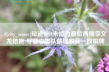 吕梁短道5000米接力最后两圈李文龙陪跑-尽管中国队最终收获一枚铜牌