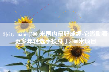 吕梁5000米国内最好成绩-它激励着更多年轻选手投身于5000米项目