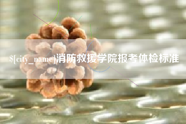 吕梁消防救援学院报考体检标准