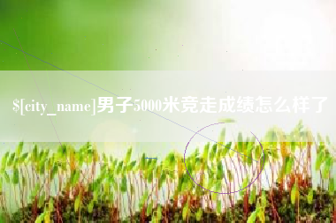 吕梁男子5000米竞走成绩怎么样了
