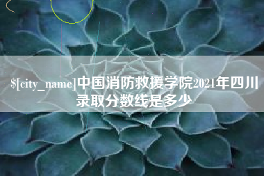 吕梁中国消防救援学院2021年四川录取分数线是多少