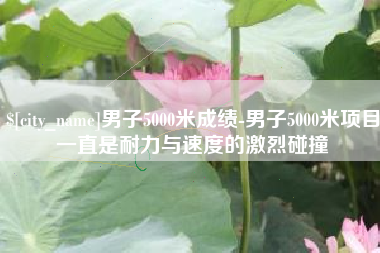 吕梁男子5000米成绩-男子5000米项目一直是耐力与速度的激烈碰撞