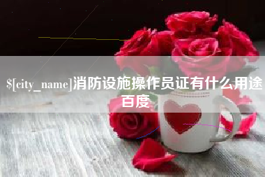 吕梁消防设施操作员证有什么用途百度