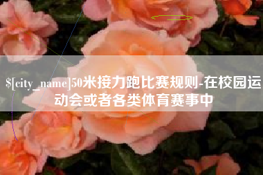 吕梁50米接力跑比赛规则-在校园运动会或者各类体育赛事中