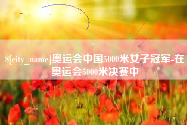 吕梁奥运会中国5000米女子冠军-在奥运会5000米决赛中