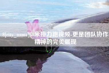 吕梁50米接力跑视频-更是团队协作精神的完美展现