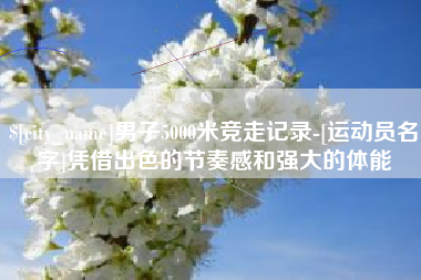 吕梁男子5000米竞走记录-[运动员名字]凭借出色的节奏感和强大的体能