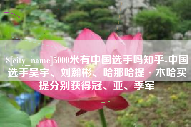 吕梁5000米有中国选手吗知乎-中国选手吴宇、刘瀚彬、哈那哈提·木哈买提分别获得冠、亚、季军