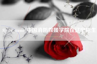 吕梁中国消防救援学院在辽宁招生
