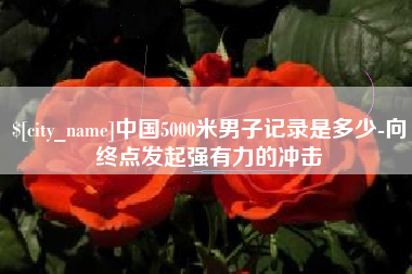 吕梁中国5000米男子记录是多少-向终点发起强有力的冲击