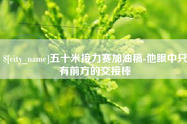 吕梁五十米接力赛加油稿-他眼中只有前方的交接棒