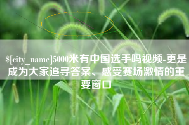 吕梁5000米有中国选手吗视频-更是成为大家追寻答案、感受赛场激情的重要窗口