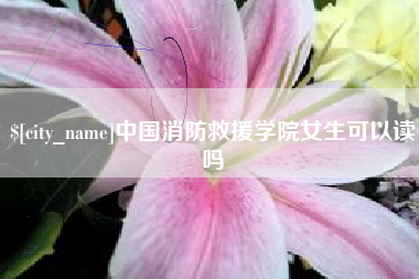 吕梁中国消防救援学院女生可以读吗