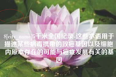 吕梁5千米全国纪录-这些术语用于描述某些病毒携带的致癌基因以及细胞内原本存在的可能与癌症发展有关的基因