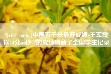吕梁中国五千米最好成绩-王军霞以14分51秒92的成绩刷新了全国学生记录