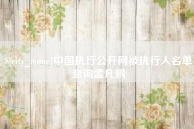 吕梁中国执行公开网被执行人名单查询孟凡鹏