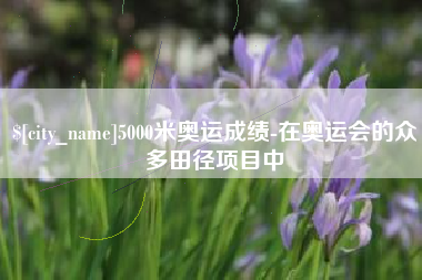 吕梁5000米奥运成绩-在奥运会的众多田径项目中