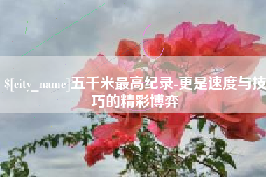 吕梁五千米最高纪录-更是速度与技巧的精彩博弈
