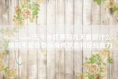 吕梁五千米比赛前几天要做什么-：睡眠不足会影响身体状态和反应能力
