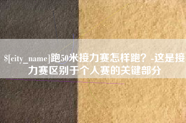 吕梁跑50米接力赛怎样跑？-这是接力赛区别于个人赛的关键部分