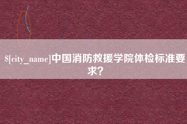吕梁中国消防救援学院体检标准要求？