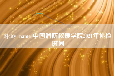 吕梁中国消防救援学院2021年体检时间