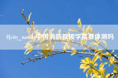 吕梁中国消防救援学院要体测吗