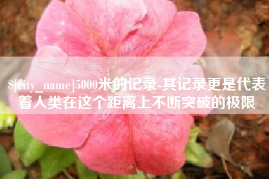吕梁5000米的记录-其记录更是代表着人类在这个距离上不断突破的极限