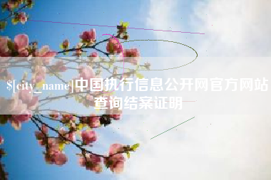吕梁中国执行信息公开网官方网站查询结案证明
