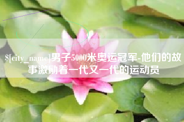 吕梁男子5000米奥运冠军-他们的故事激励着一代又一代的运动员
