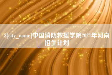吕梁中国消防救援学院2021年河南招生计划
