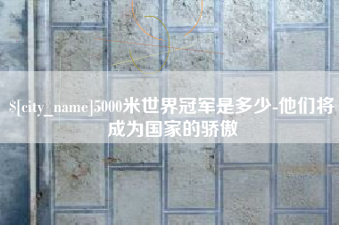 吕梁5000米世界冠军是多少-他们将成为国家的骄傲