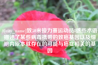 吕梁致50米接力赛运动员-这些术语描述了某些病毒携带的致癌基因以及细胞内原本就存在的可能与癌症相关的基因