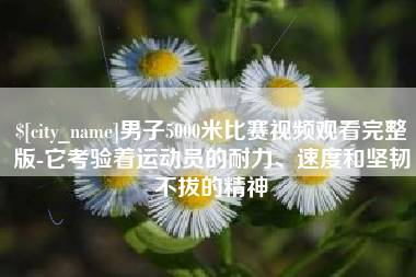 吕梁男子5000米比赛视频观看完整版-它考验着运动员的耐力、速度和坚韧不拔的精神