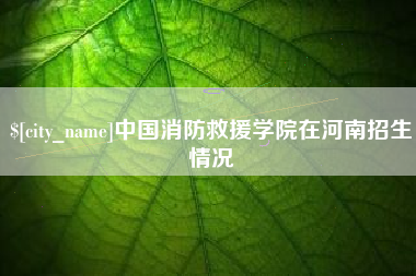 吕梁中国消防救援学院在河南招生情况