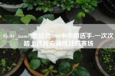 吕梁奥运会5000米中国选手-一次次踏上这片充满挑战的赛场
