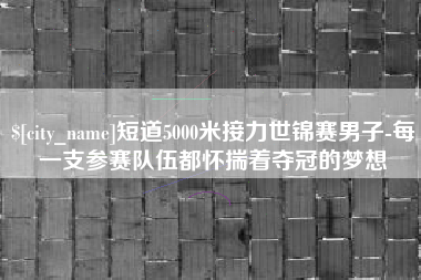 吕梁短道5000米接力世锦赛男子-每一支参赛队伍都怀揣着夺冠的梦想