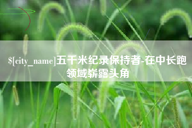 吕梁五千米纪录保持者-在中长跑领域崭露头角