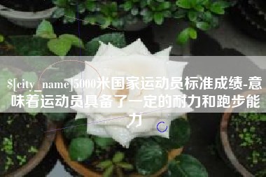 吕梁5000米国家运动员标准成绩-意味着运动员具备了一定的耐力和跑步能力