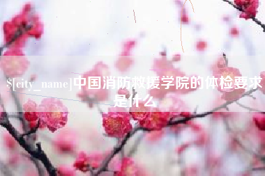 吕梁中国消防救援学院的体检要求是什么