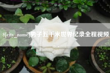 吕梁男子五千米世界纪录全程视频