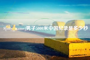 吕梁男子5000米中国纪录是多少秒