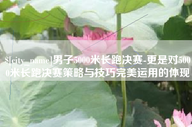 吕梁男子5000米长跑决赛-更是对5000米长跑决赛策略与技巧完美运用的体现