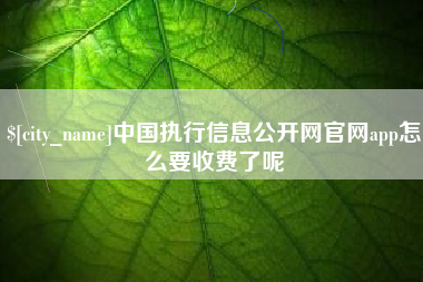 吕梁中国执行信息公开网官网app怎么要收费了呢