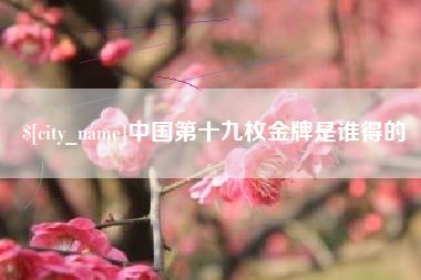 吕梁中国第十九枚金牌是谁得的