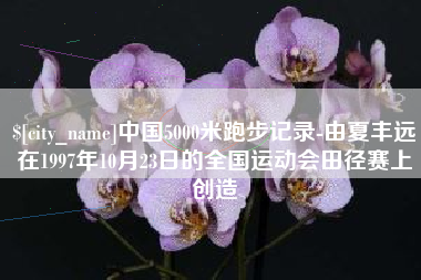 吕梁中国5000米跑步记录-由夏丰远在1997年10月23日的全国运动会田径赛上创造